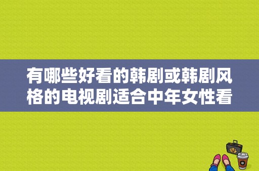 有哪些好看的韩剧或韩剧风格的电视剧适合中年女性看？太阳的女人电视剧-图1