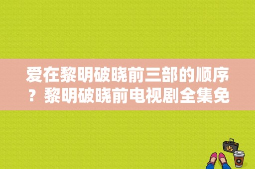 爱在黎明破晓前三部的顺序？黎明破晓前电视剧全集免费观看-图1