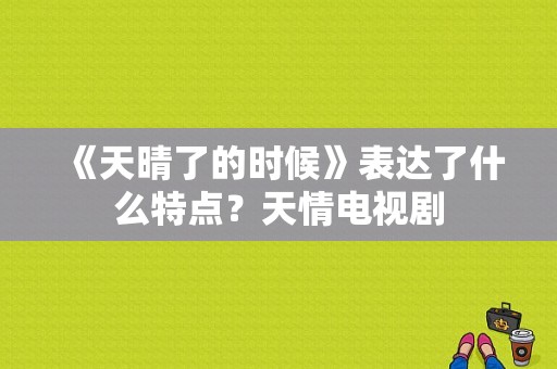 《天晴了的时候》表达了什么特点？天情电视剧-图1