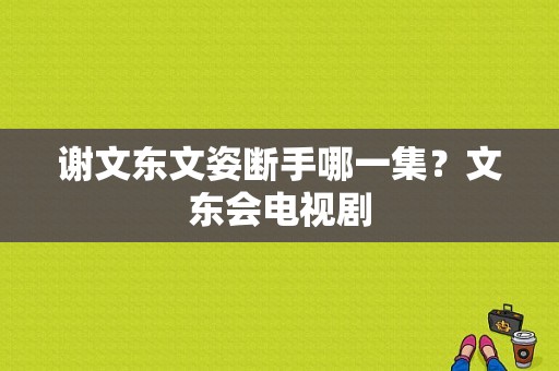 谢文东文姿断手哪一集？文东会电视剧