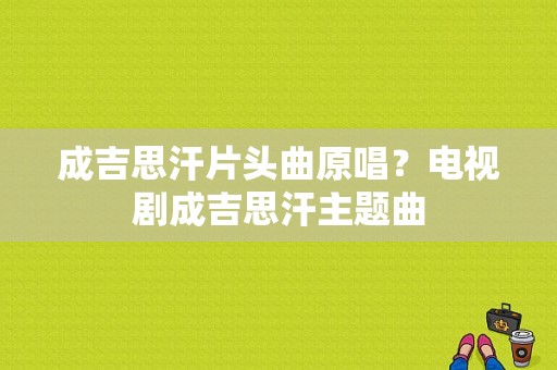 成吉思汗片头曲原唱？电视剧成吉思汗主题曲