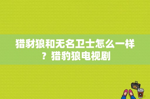 猎豺狼和无名卫士怎么一样？猎豹狼电视剧