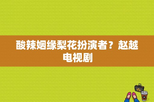 酸辣姻缘梨花扮演者？赵越电视剧