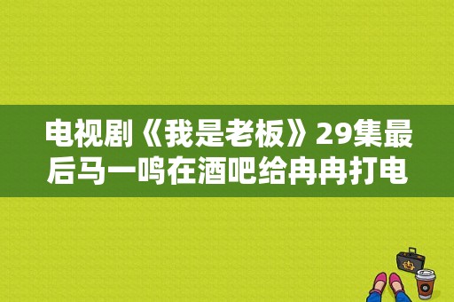 电视剧《我是老板》29集最后马一鸣在酒吧给冉冉打电话时那个背景音乐是什么啊？马一鸣电视剧