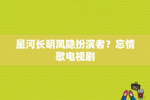 星河长明凤隐扮演者？忘情歌电视剧