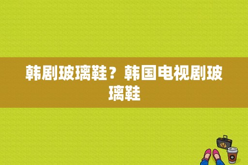 韩剧玻璃鞋？韩国电视剧玻璃鞋-图1