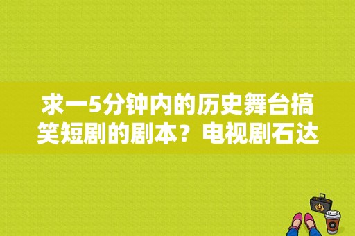 求一5分钟内的历史舞台搞笑短剧的剧本？电视剧石达开-图1