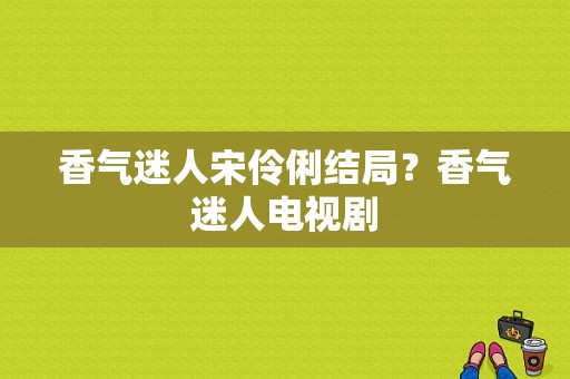 香气迷人宋伶俐结局？香气迷人电视剧