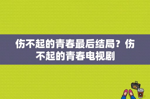 伤不起的青春最后结局？伤不起的青春电视剧-图1