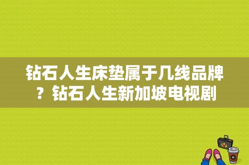 钻石人生床垫属于几线品牌？钻石人生新加坡电视剧