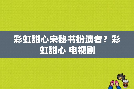 彩虹甜心宋秘书扮演者？彩虹甜心 电视剧