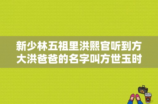 新少林五祖里洪熙官听到方大洪爸爸的名字叫方世玉时为什么那么吃惊？新方世玉电视剧-图1