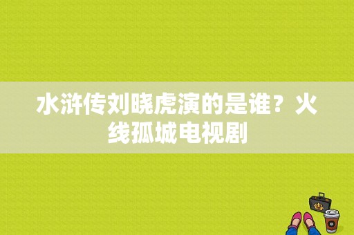 水浒传刘晓虎演的是谁？火线孤城电视剧