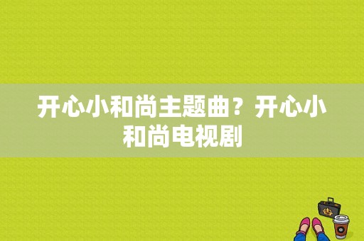 开心小和尚主题曲？开心小和尚电视剧-图1