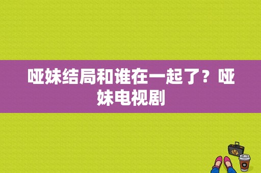 哑妹结局和谁在一起了？哑妹电视剧-图1