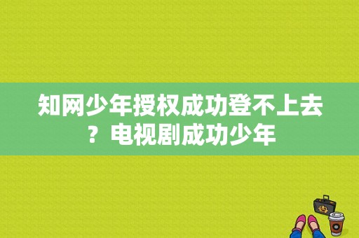 知网少年授权成功登不上去？电视剧成功少年-图1