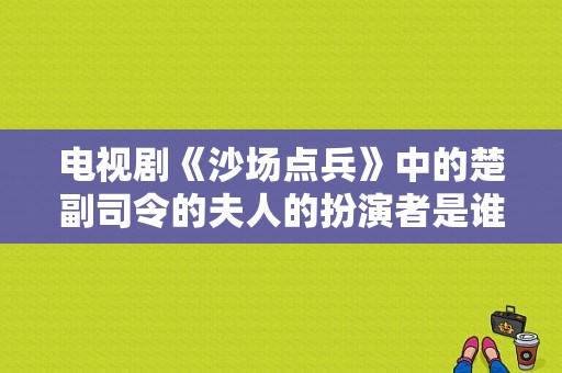 电视剧《沙场点兵》中的楚副司令的夫人的扮演者是谁？沙场点兵电视剧全集-图1