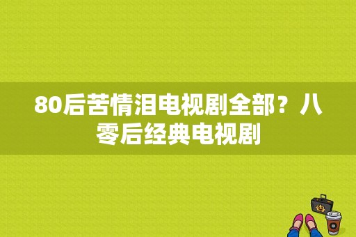 80后苦情泪电视剧全部？八零后经典电视剧-图1