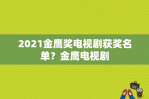 2021金鹰奖电视剧获奖名单？金鹰电视剧