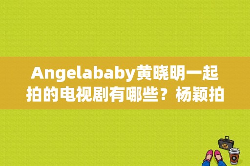 Angelababy黄晓明一起拍的电视剧有哪些？杨颖拍的电视剧-图1