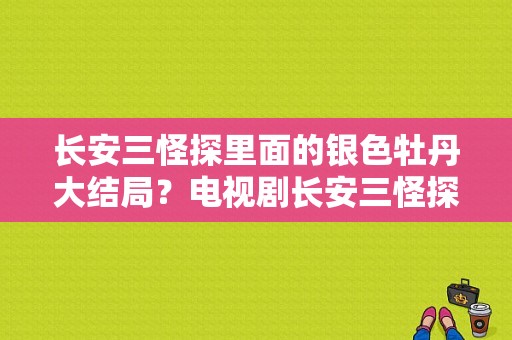 长安三怪探里面的银色牡丹大结局？电视剧长安三怪探-图1