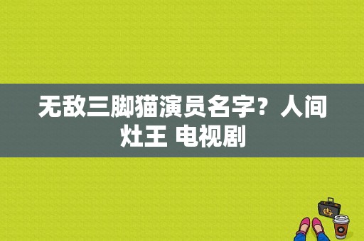 无敌三脚猫演员名字？人间灶王 电视剧