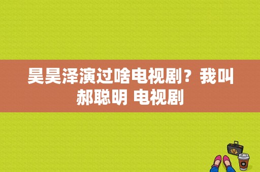 昊昊泽演过啥电视剧？我叫郝聪明 电视剧