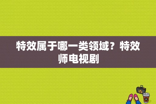 特效属于哪一类领域？特效师电视剧-图1