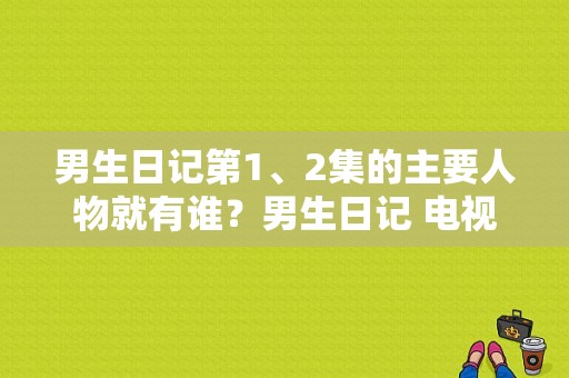 男生日记第1、2集的主要人物就有谁？男生日记 电视剧-图1