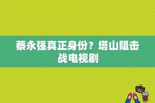 蔡永强真正身份？塔山阻击战电视剧-图1