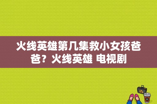 火线英雄第几集救小女孩爸爸？火线英雄 电视剧-图1