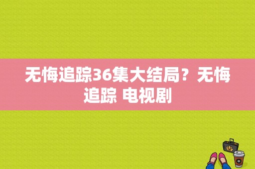 无悔追踪36集大结局？无悔追踪 电视剧