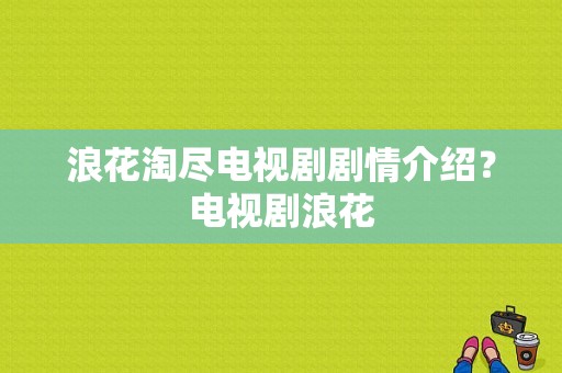 浪花淘尽电视剧剧情介绍？电视剧浪花