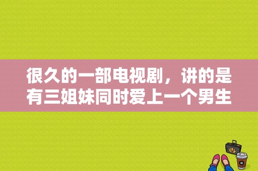 很久的一部电视剧，讲的是有三姐妹同时爱上一个男生，但男生最后选择了二姐？爱与罚电视剧-图1