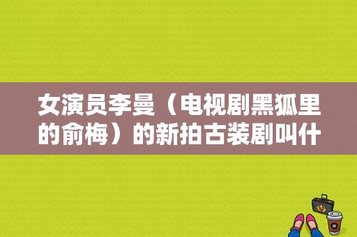 女演员李曼（电视剧黑狐里的俞梅）的新拍古装剧叫什么名字呀？李曼演的电视剧-图1