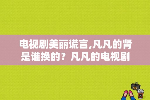 电视剧美丽谎言,凡凡的肾是谁换的？凡凡的电视剧