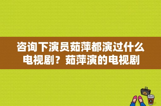 咨询下演员茹萍都演过什么电视剧？茹萍演的电视剧