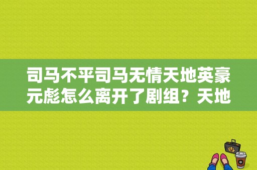 司马不平司马无情天地英豪元彪怎么离开了剧组？天地无情电视剧