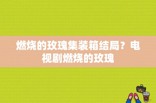 燃烧的玫瑰集装箱结局？电视剧燃烧的玫瑰