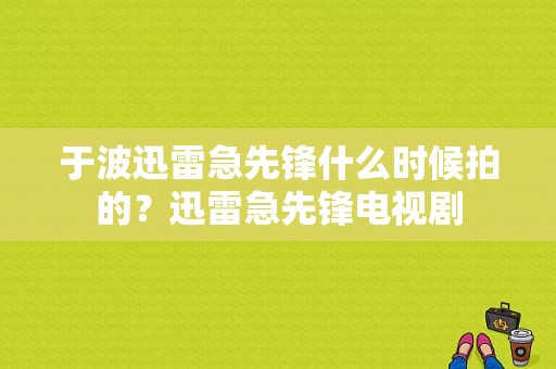 于波迅雷急先锋什么时候拍的？迅雷急先锋电视剧-图1