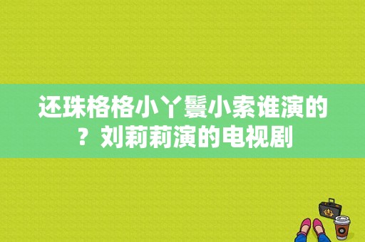 还珠格格小丫鬟小索谁演的？刘莉莉演的电视剧-图1