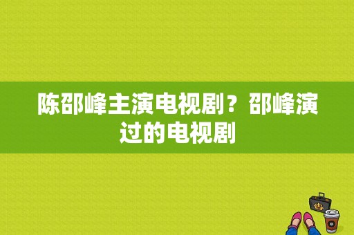 陈邵峰主演电视剧？邵峰演过的电视剧-图1