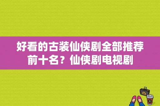 好看的古装仙侠剧全部推荐前十名？仙侠剧电视剧