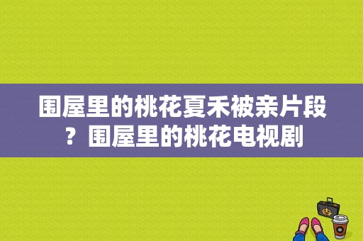 围屋里的桃花夏禾被亲片段？围屋里的桃花电视剧-图1