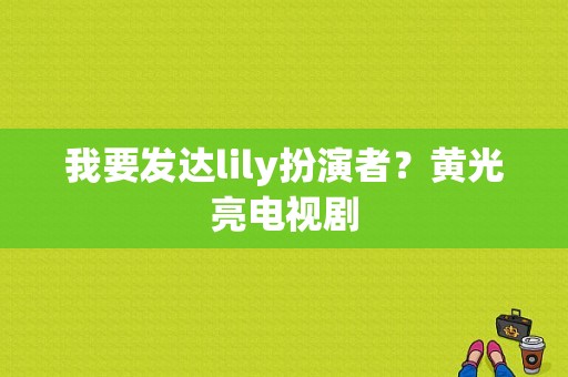 我要发达lily扮演者？黄光亮电视剧