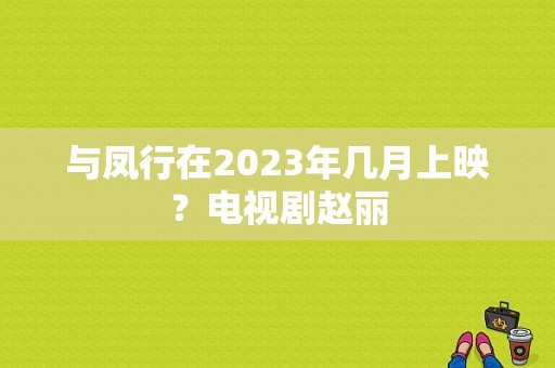 与凤行在2023年几月上映？电视剧赵丽-图1