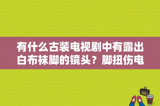 有什么古装电视剧中有露出白布袜脚的镜头？脚扭伤电视剧-图1