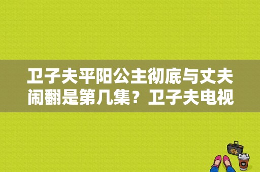 卫子夫平阳公主彻底与丈夫闹翻是第几集？卫子夫电视剧平阳公主-图1