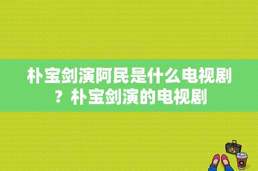 朴宝剑演阿民是什么电视剧？朴宝剑演的电视剧