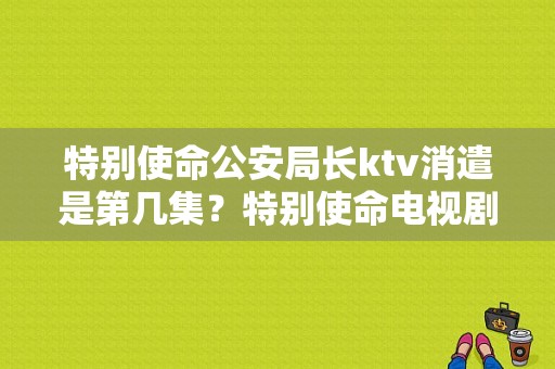 特别使命公安局长ktv消遣是第几集？特别使命电视剧